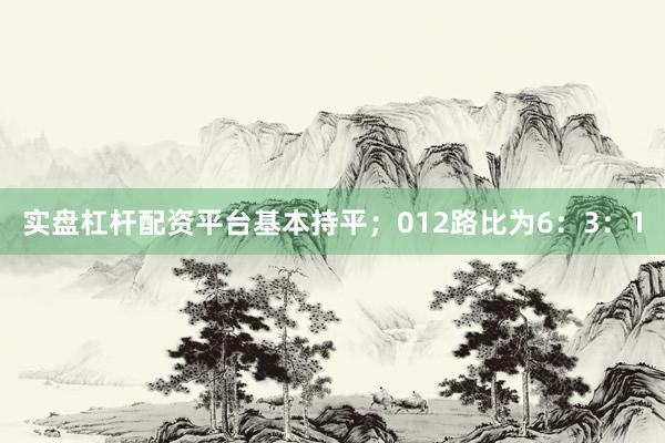 实盘杠杆配资平台基本持平；012路比为6：3：1
