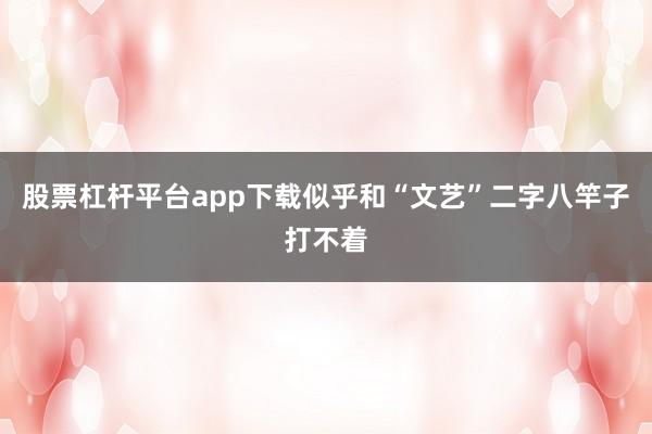 股票杠杆平台app下载似乎和“文艺”二字八竿子打不着