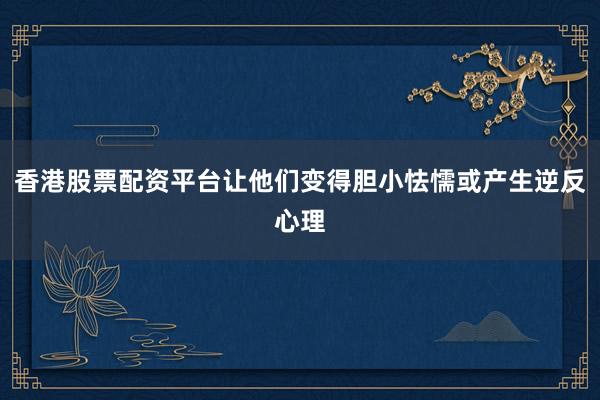 香港股票配资平台让他们变得胆小怯懦或产生逆反心理