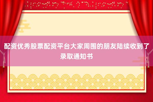 配资优秀股票配资平台大家周围的朋友陆续收到了录取通知书