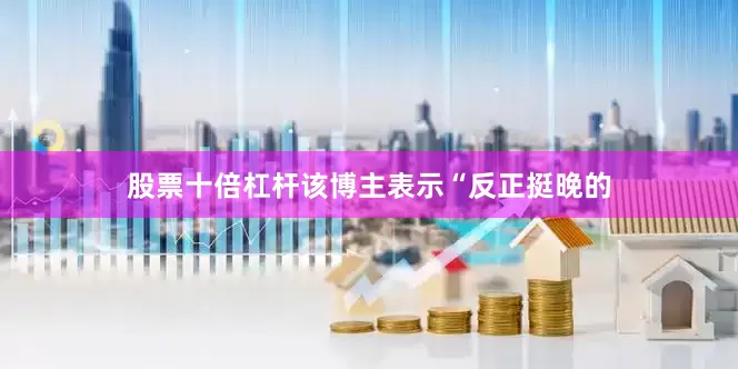 股票十倍杠杆该博主表示“反正挺晚的