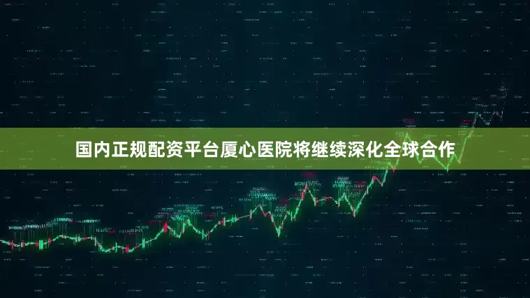 国内正规配资平台厦心医院将继续深化全球合作