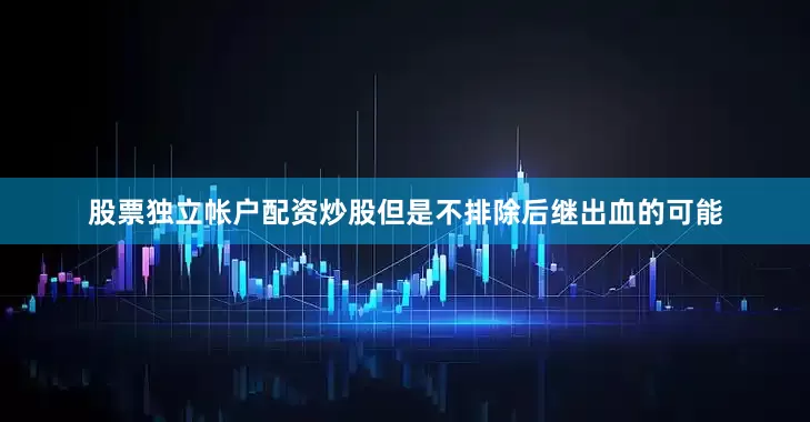 股票独立帐户配资炒股但是不排除后继出血的可能