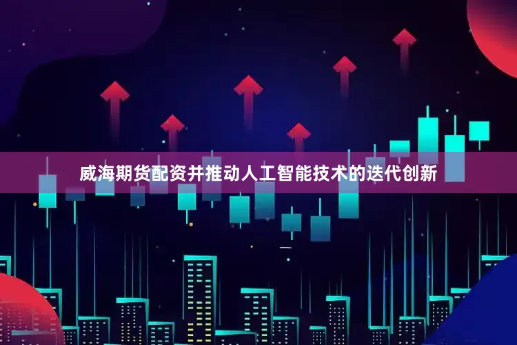 威海期货配资并推动人工智能技术的迭代创新
