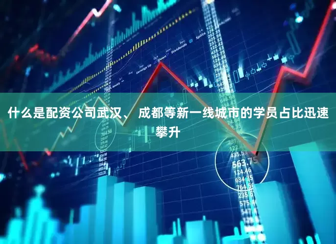什么是配资公司武汉、 成都等新一线城市的学员占比迅速攀升