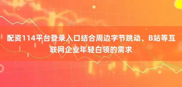配资114平台登录入口结合周边字节跳动、B站等互联网企业年轻白领的需求