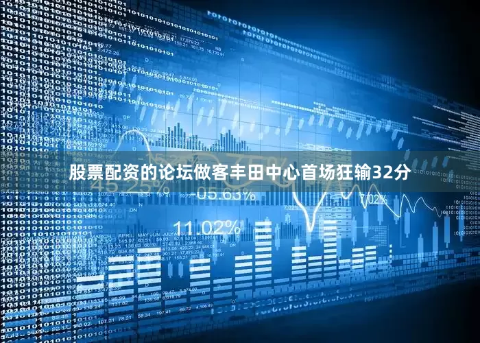 股票配资的论坛做客丰田中心首场狂输32分
