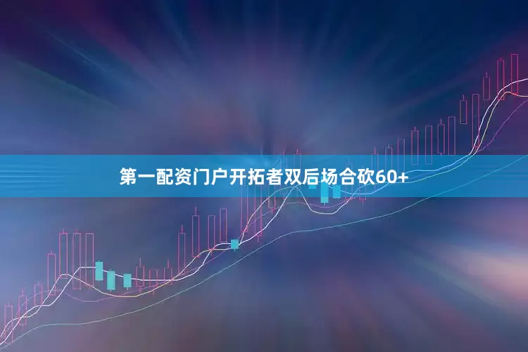 第一配资门户开拓者双后场合砍60+
