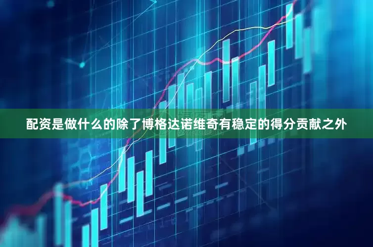 配资是做什么的除了博格达诺维奇有稳定的得分贡献之外