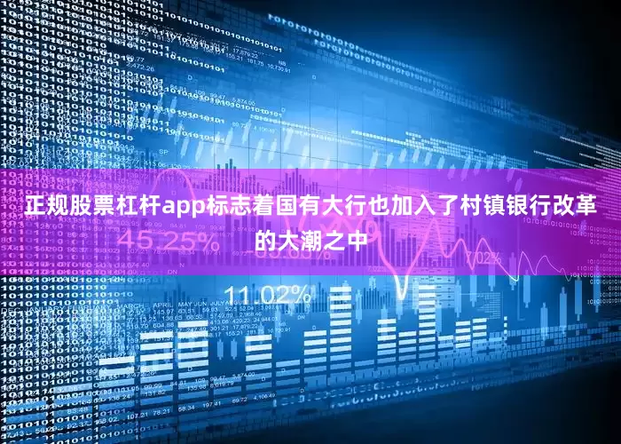 正规股票杠杆app标志着国有大行也加入了村镇银行改革的大潮之中