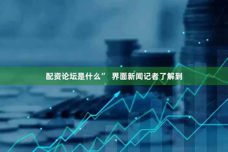 配资论坛是什么”  界面新闻记者了解到