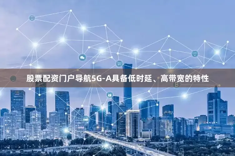 股票配资门户导航5G-A具备低时延、高带宽的特性