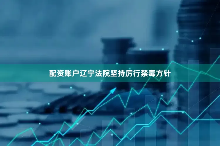 配资账户辽宁法院坚持厉行禁毒方针