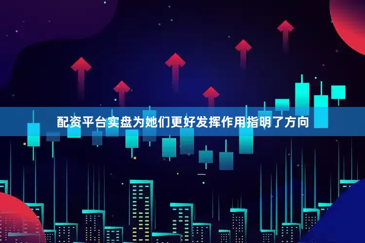 配资平台实盘为她们更好发挥作用指明了方向