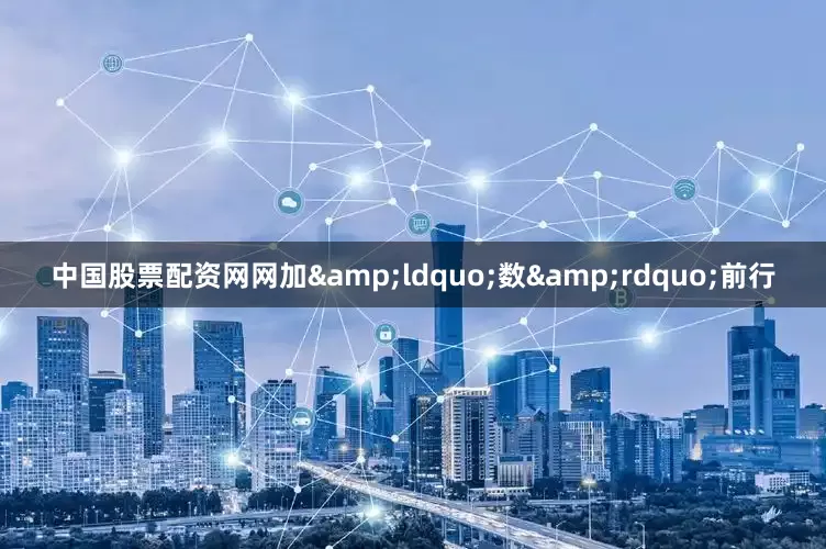 中国股票配资网网加&ldquo;数&rdquo;前行