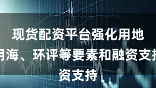 现货配资平台强化用地用海、环评等要素和融资支持