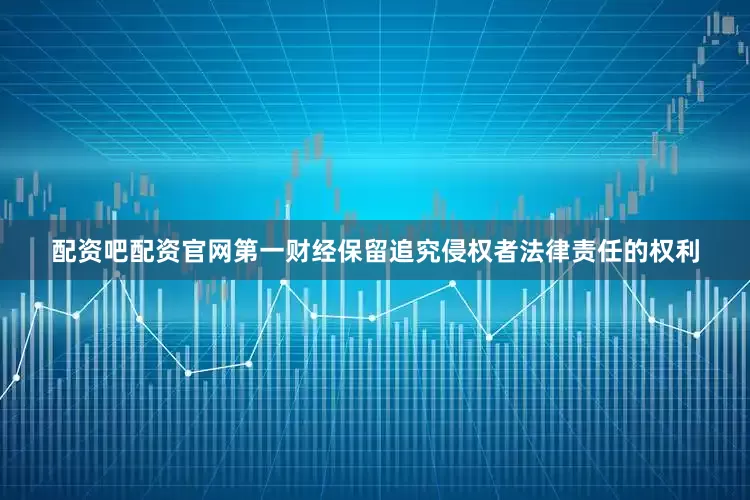 配资吧配资官网第一财经保留追究侵权者法律责任的权利