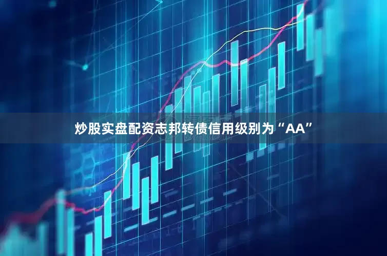 炒股实盘配资志邦转债信用级别为“AA”