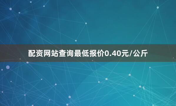 配资网站查询最低报价0.40元/公斤