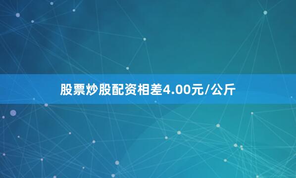 股票炒股配资相差4.00元/公斤