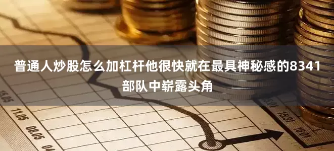 普通人炒股怎么加杠杆他很快就在最具神秘感的8341部队中崭露头角