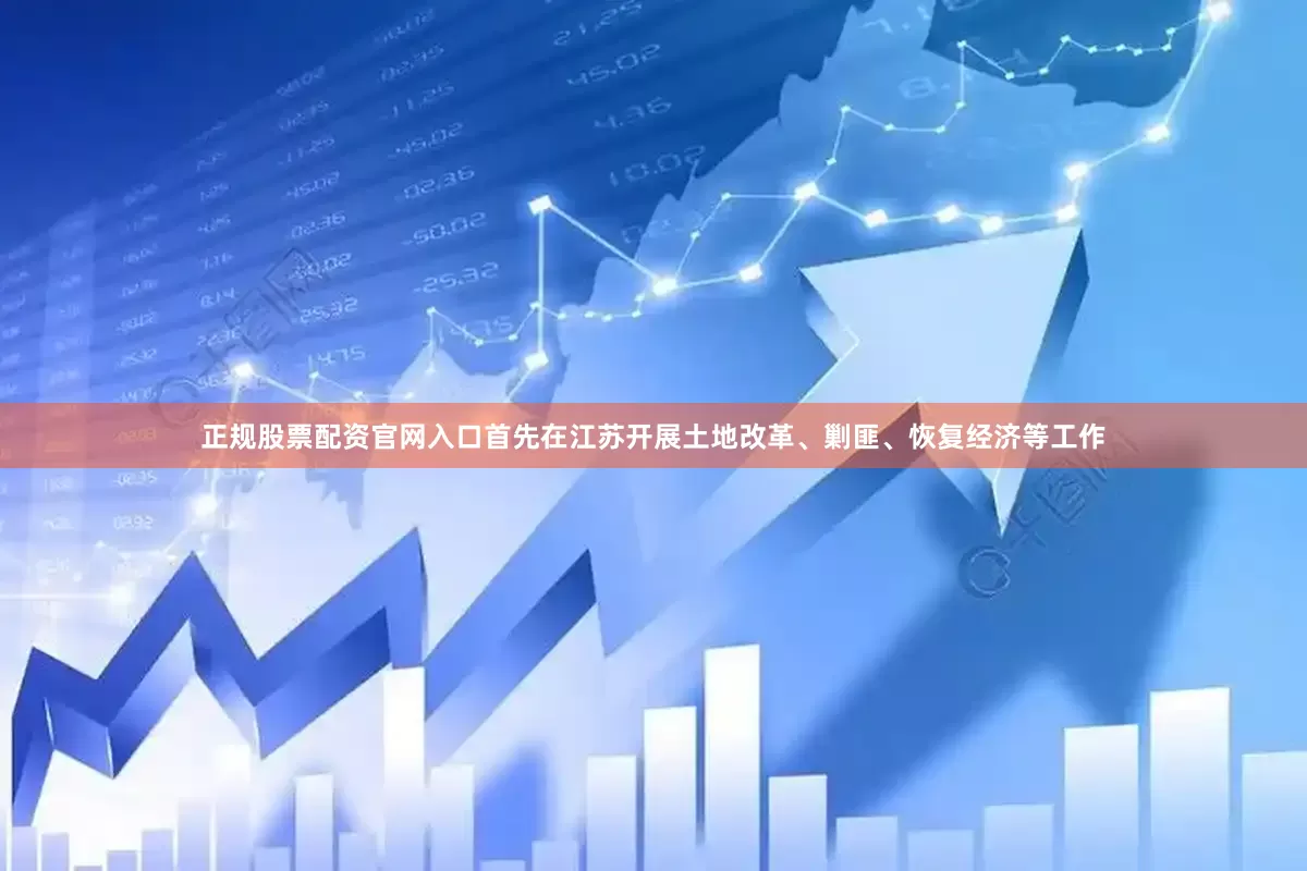 正规股票配资官网入口首先在江苏开展土地改革、剿匪、恢复经济等工作