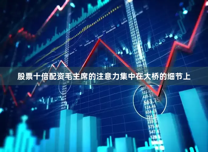 股票十倍配资毛主席的注意力集中在大桥的细节上