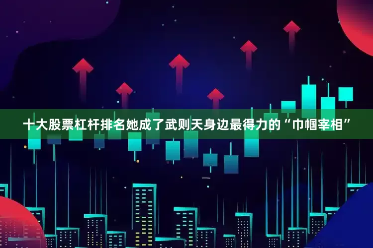 十大股票杠杆排名她成了武则天身边最得力的“巾帼宰相”