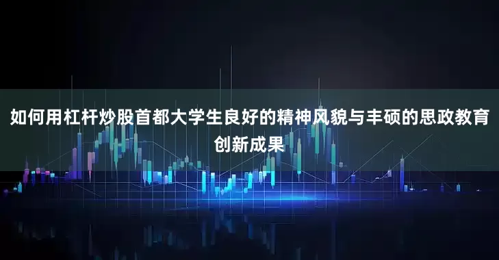 如何用杠杆炒股首都大学生良好的精神风貌与丰硕的思政教育创新成果