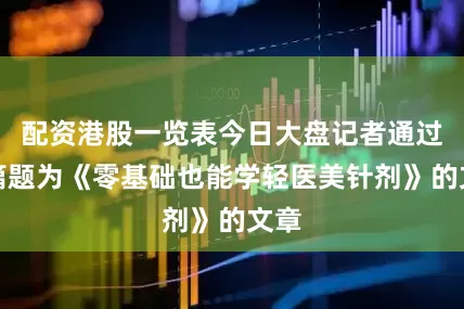 配资港股一览表今日大盘记者通过一篇题为《零基础也能学轻医美针剂》的文章