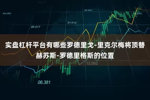 实盘杠杆平台有哪些罗德里戈-里克尔梅将顶替赫苏斯-罗德里格斯的位置