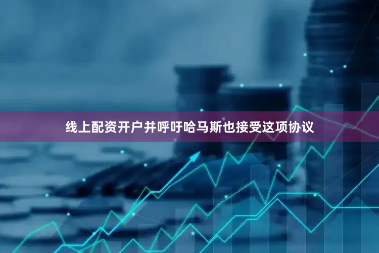 线上配资开户并呼吁哈马斯也接受这项协议