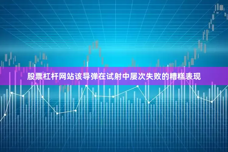 股票杠杆网站该导弹在试射中屡次失败的糟糕表现