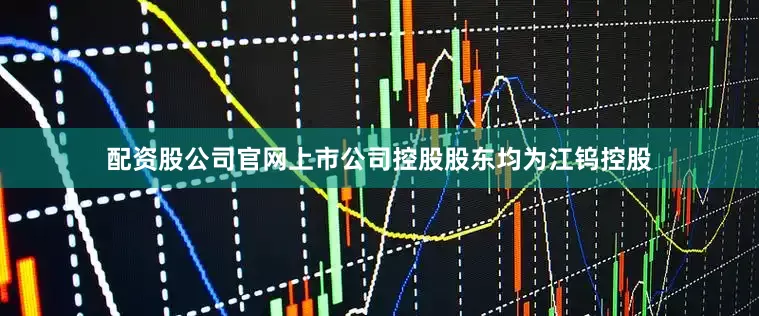 配资股公司官网上市公司控股股东均为江钨控股