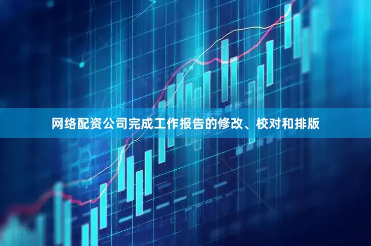 网络配资公司完成工作报告的修改、校对和排版