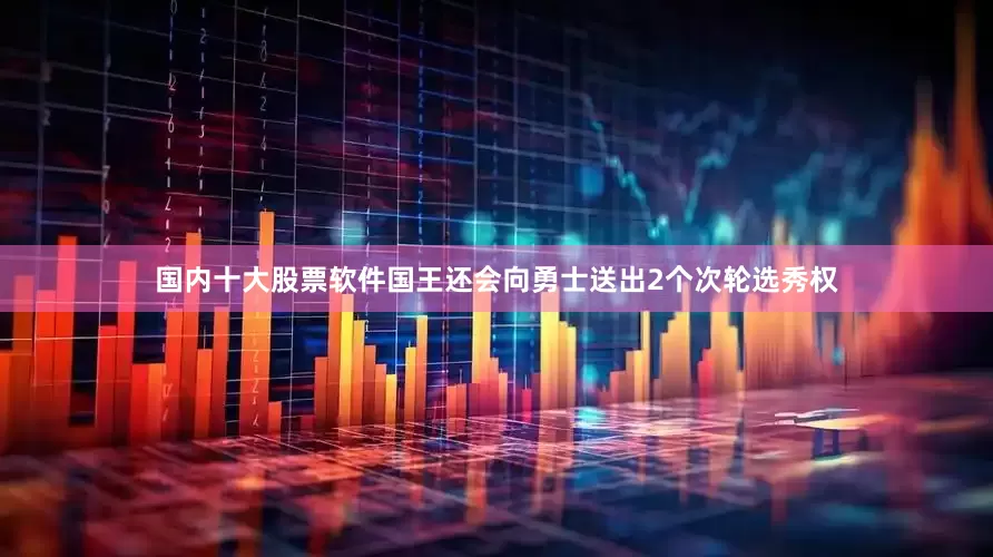 国内十大股票软件国王还会向勇士送出2个次轮选秀权