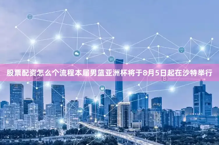 股票配资怎么个流程本届男篮亚洲杯将于8月5日起在沙特举行