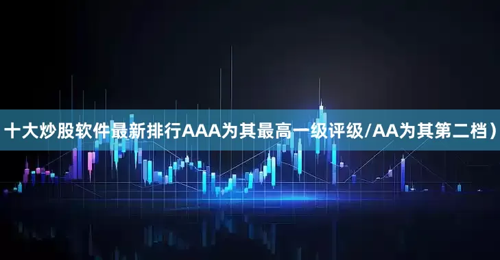 十大炒股软件最新排行AAA为其最高一级评级/AA为其第二档）