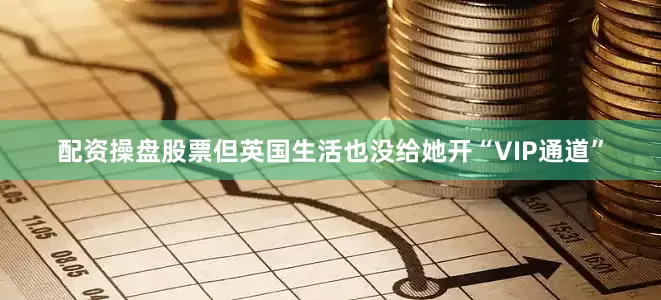 配资操盘股票但英国生活也没给她开“VIP通道”