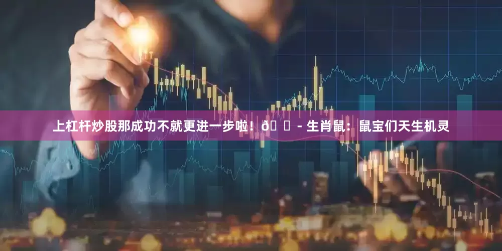 上杠杆炒股那成功不就更进一步啦！🐭 生肖鼠：鼠宝们天生机灵