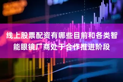 线上股票配资有哪些目前和各类智能眼镜厂商处于合作推进阶段