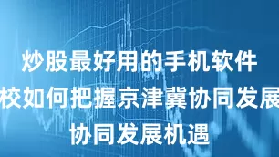 炒股最好用的手机软件各高校如何把握京津冀协同发展机遇