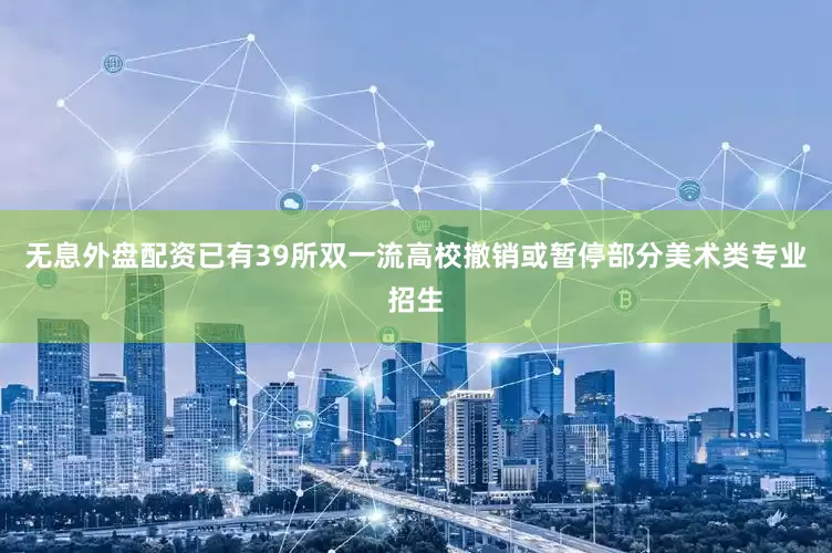 无息外盘配资已有39所双一流高校撤销或暂停部分美术类专业招生