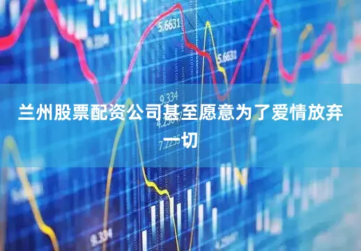 兰州股票配资公司甚至愿意为了爱情放弃一切