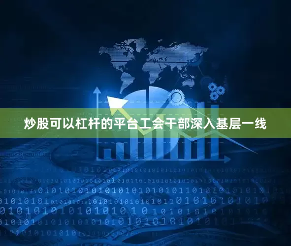 炒股可以杠杆的平台工会干部深入基层一线