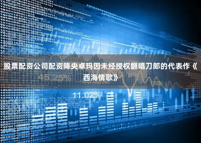 股票配资公司配资降央卓玛因未经授权翻唱刀郎的代表作《西海情歌》