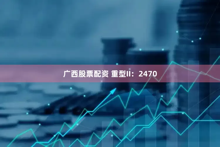 广西股票配资 重型II：2470