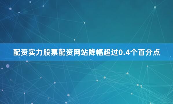 配资实力股票配资网站降幅超过0.4个百分点