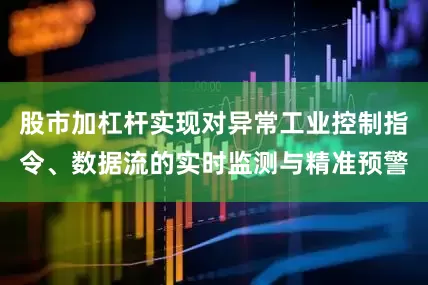 股市加杠杆实现对异常工业控制指令、数据流的实时监测与精准预警