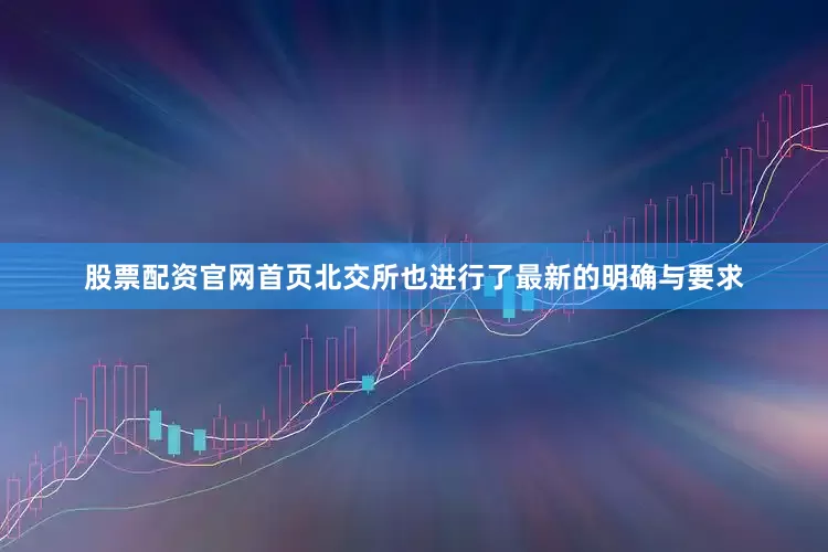股票配资官网首页北交所也进行了最新的明确与要求